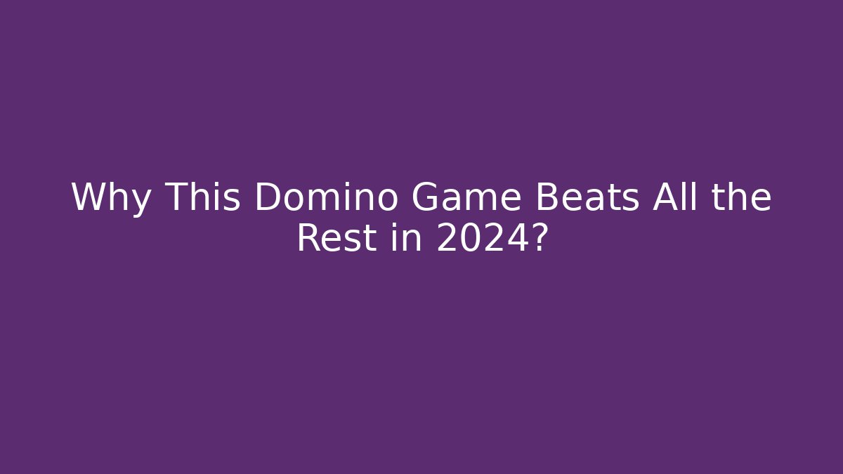 Why This Domino Game Beats All the Rest in 2024?