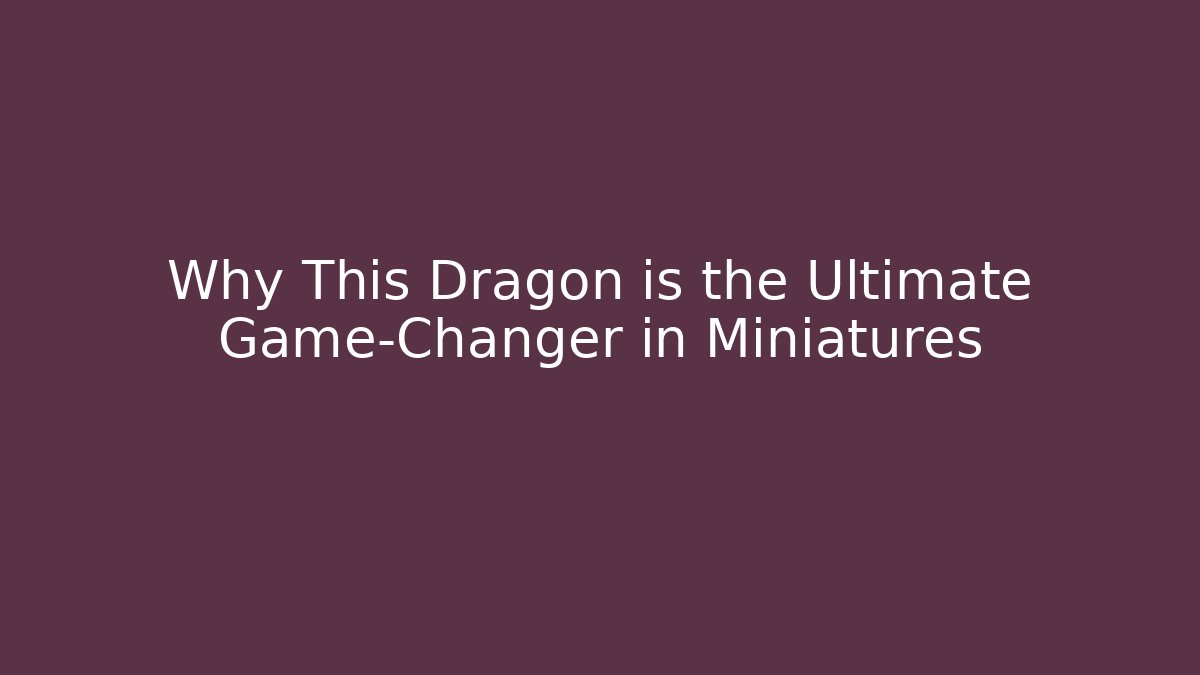 Why This Dragon is the Ultimate Game-Changer in Miniatures