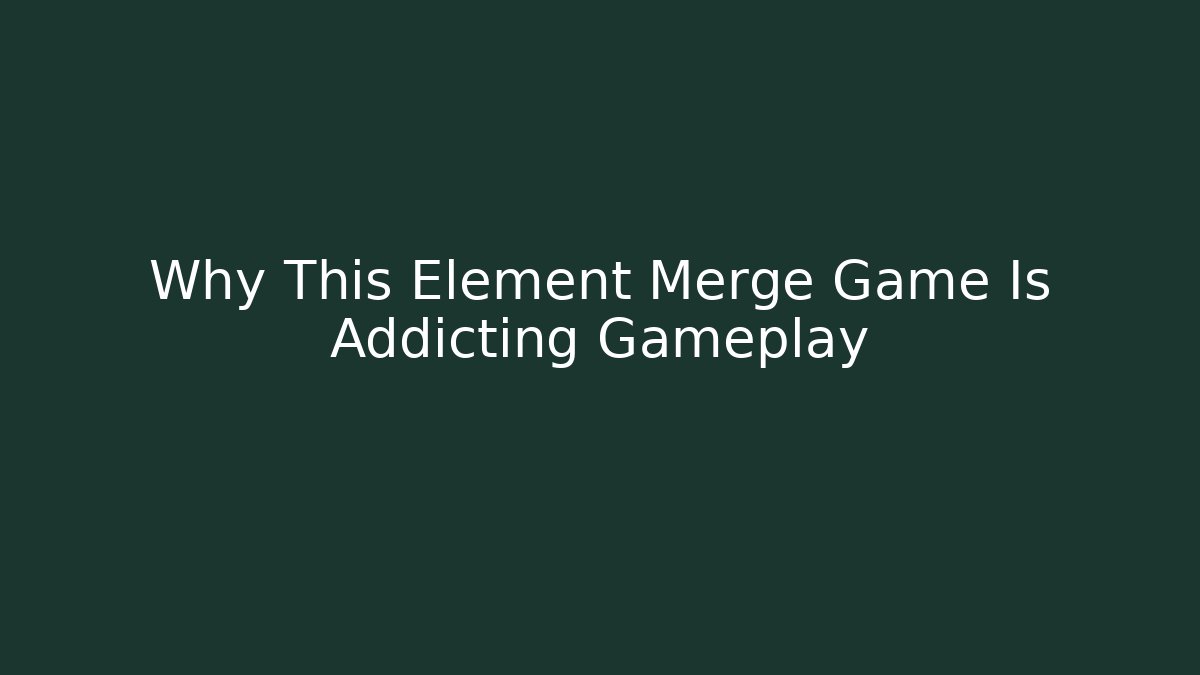 Why This Element Merge Game Is Addicting Gameplay