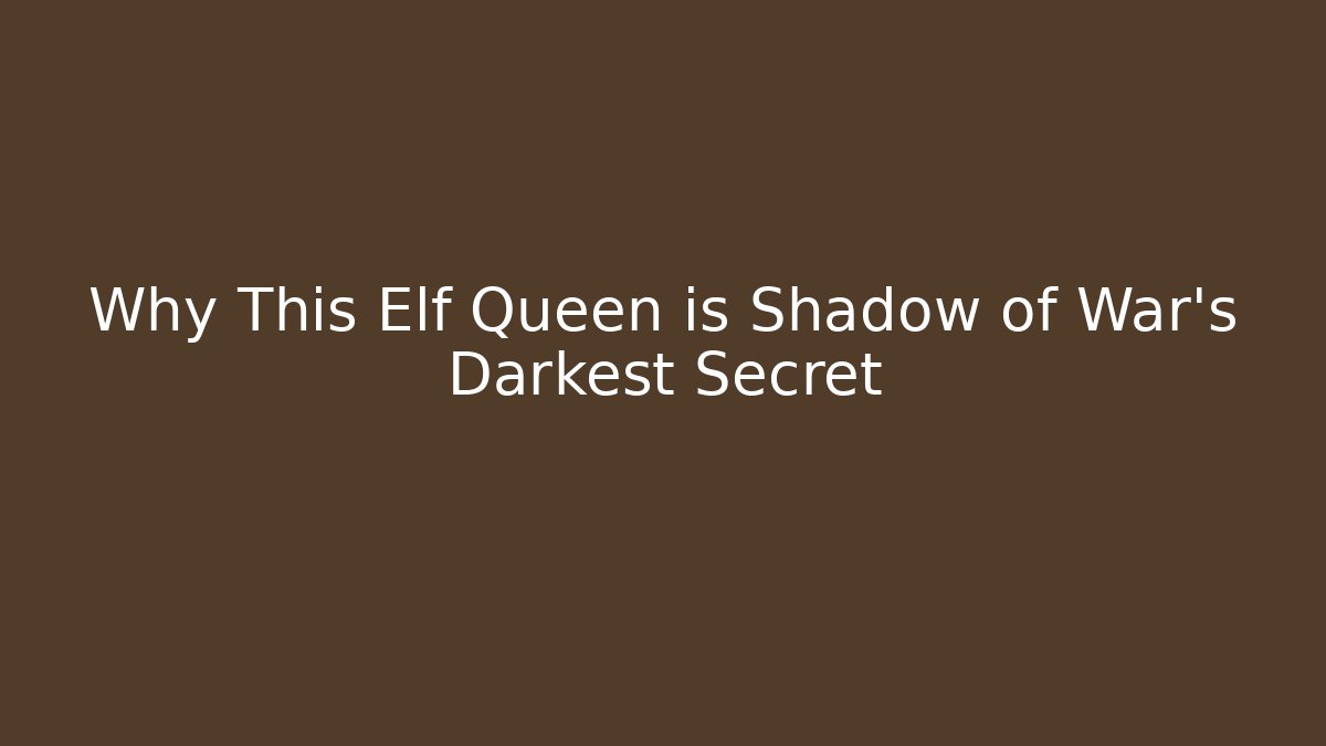 Why This Elf Queen is Shadow of War's Darkest Secret
