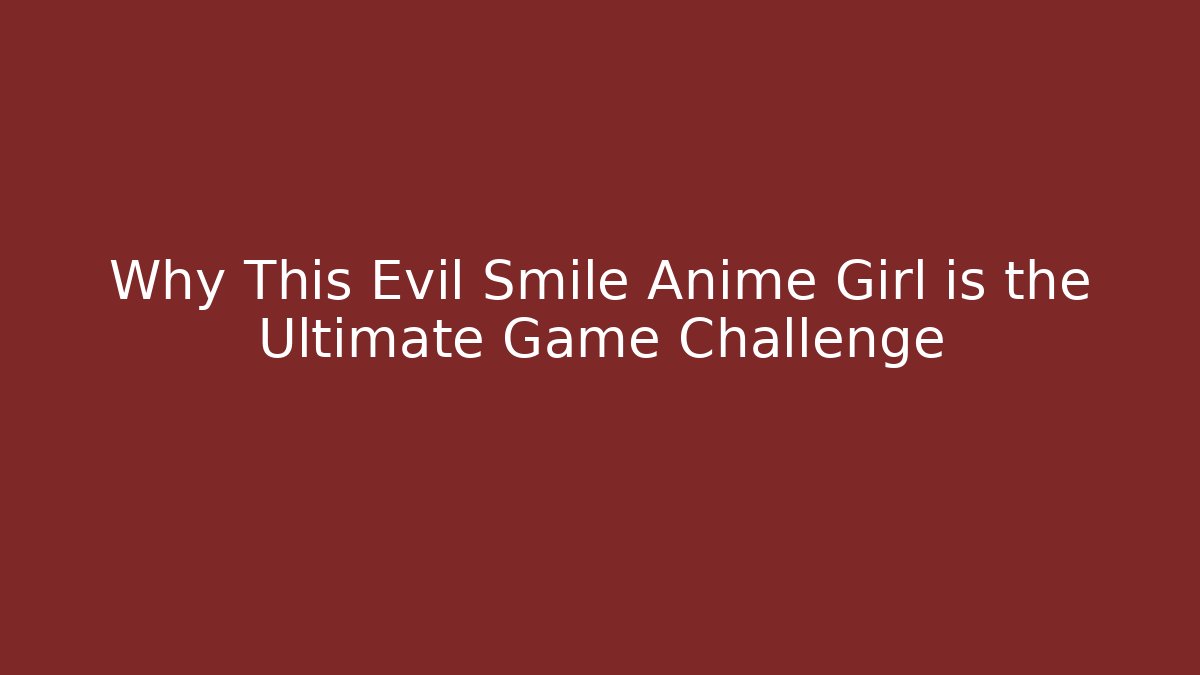 Why This Evil Smile Anime Girl is the Ultimate Game Challenge