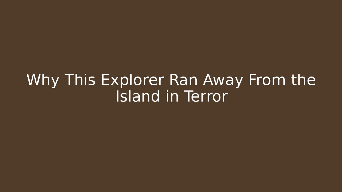 Why This Explorer Ran Away From the Island in Terror
