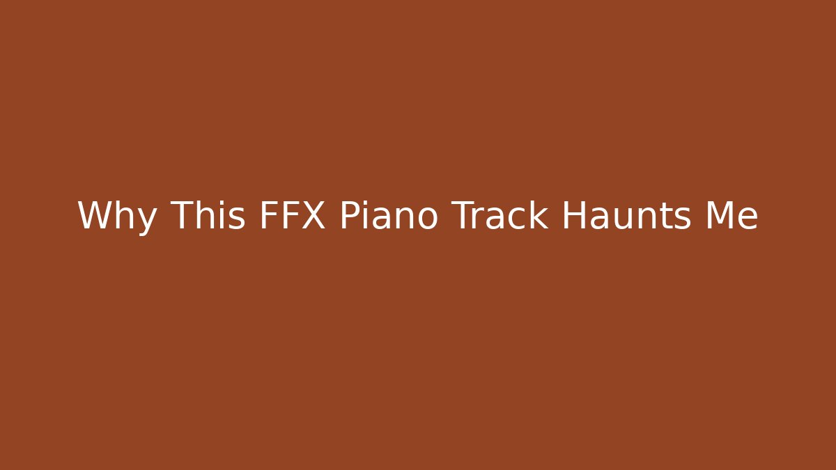 Why This FFX Piano Track Haunts Me