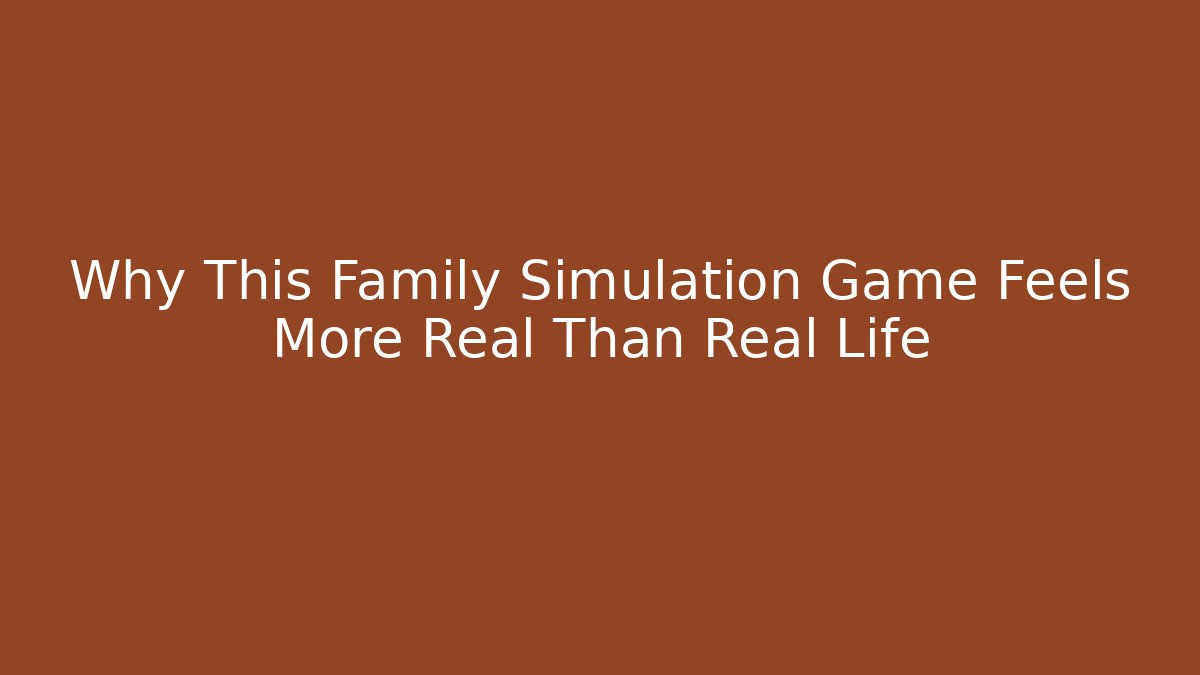 Why This Family Simulation Game Feels More Real Than Real Life