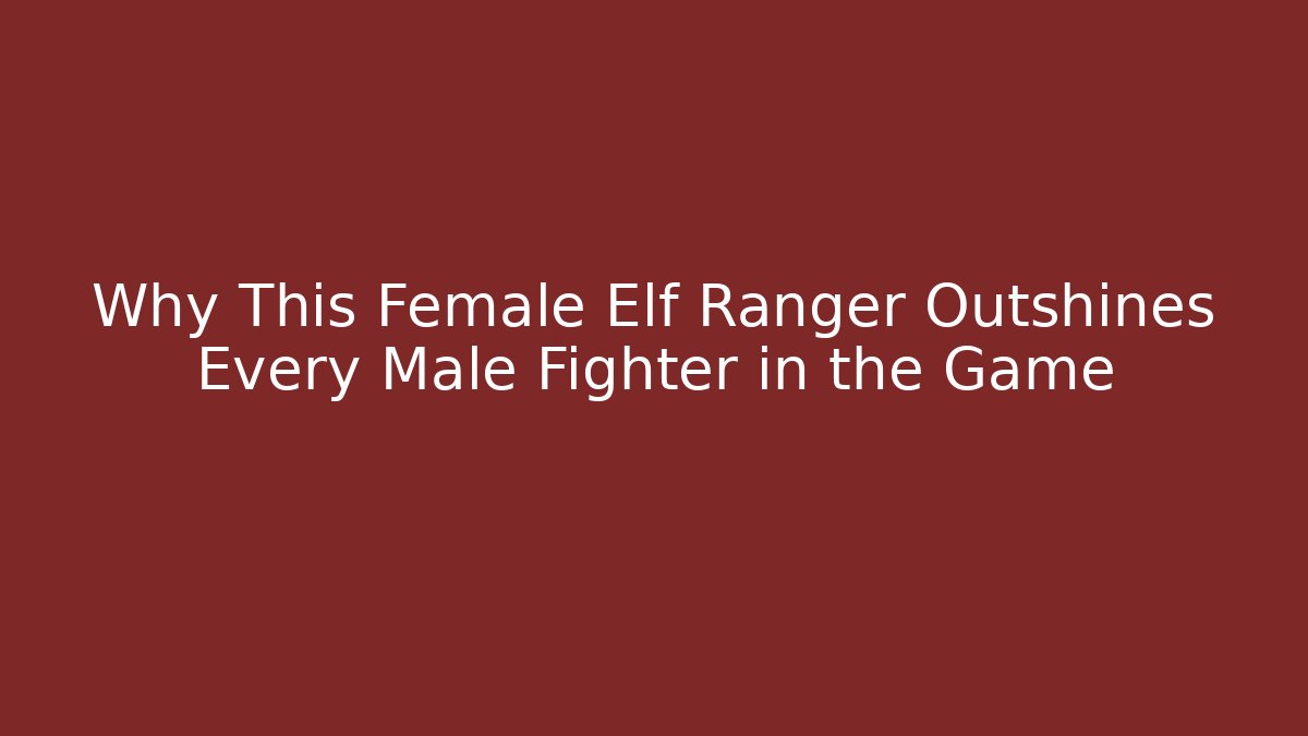 Why This Female Elf Ranger Outshines Every Male Fighter in the Game