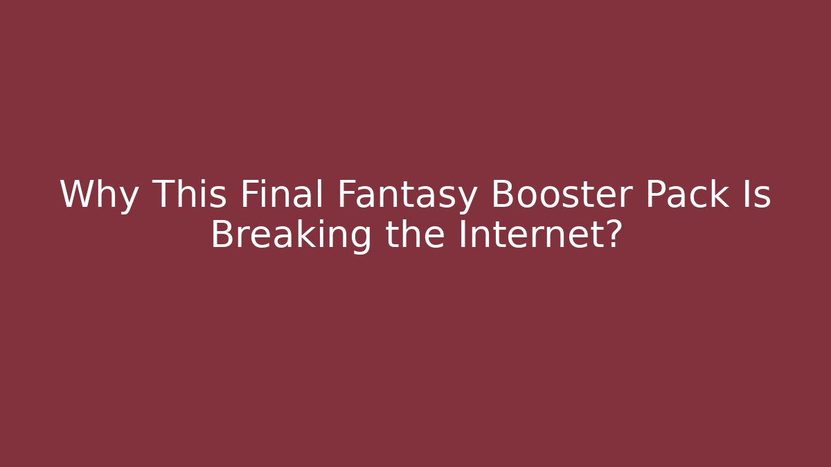 Why This Final Fantasy Booster Pack Is Breaking the Internet? - Critter Realm