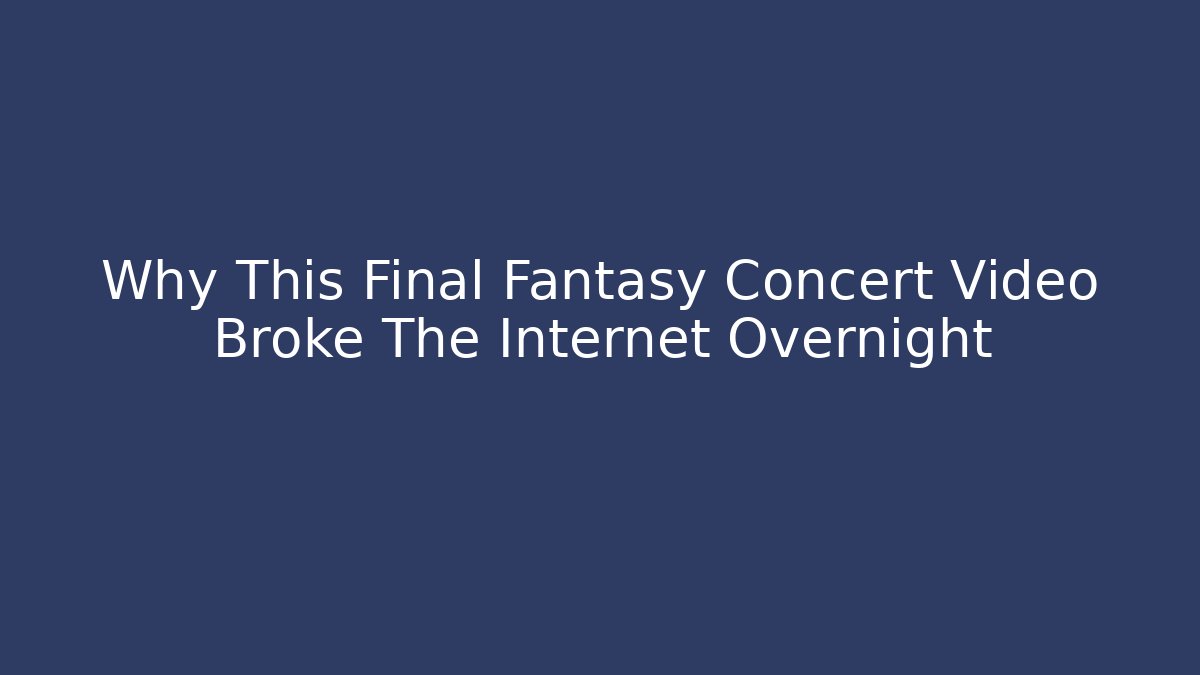 Why This Final Fantasy Concert Video Broke The Internet Overnight