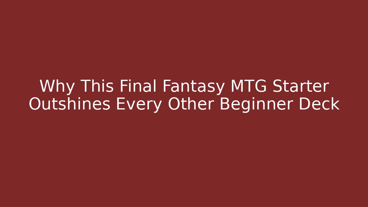 Why This Final Fantasy MTG Starter Outshines Every Other Beginner Deck