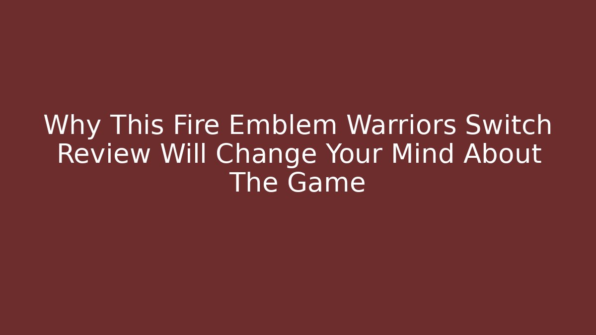 Why This Fire Emblem Warriors Switch Review Will Change Your Mind About The Game