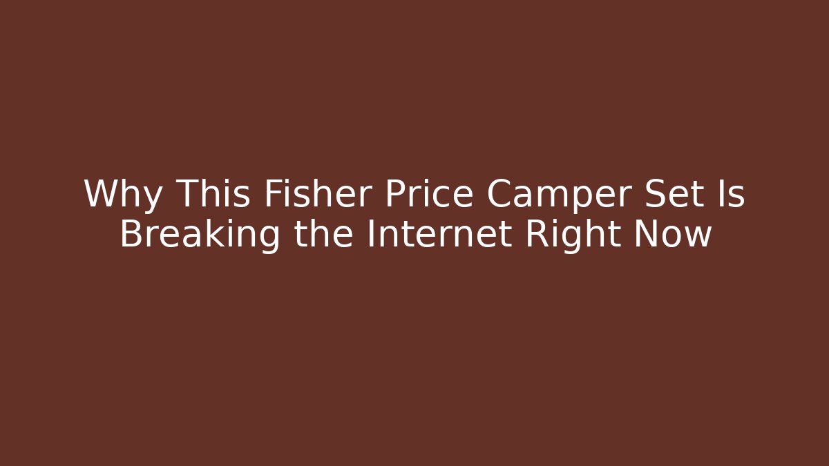 Why This Fisher Price Camper Set Is Breaking the Internet Right Now
