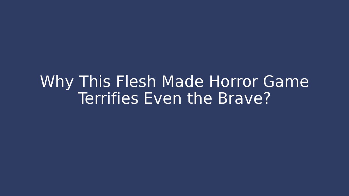Why This Flesh Made Horror Game Terrifies Even the Brave?