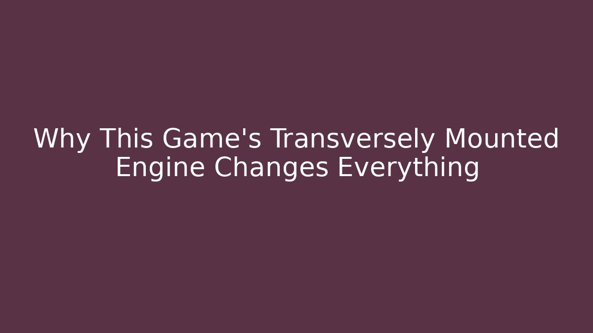 Why This Game's Transversely Mounted Engine Changes Everything - Critter Realm
