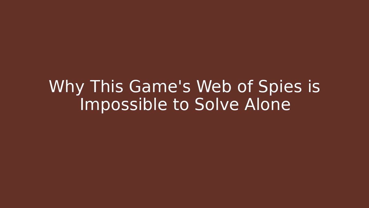 Why This Game's Web of Spies is Impossible to Solve Alone