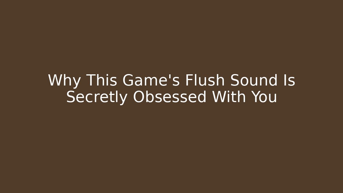 Why This Game’s Flush Sound Is Secretly Obsessed With You