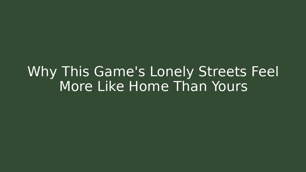 Why This Game’s Lonely Streets Feel More Like Home Than Yours