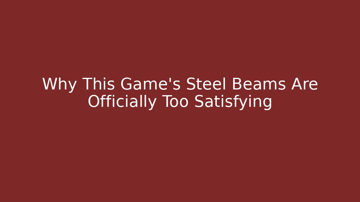 Why This Game’s Steel Beams Are Officially Too Satisfying