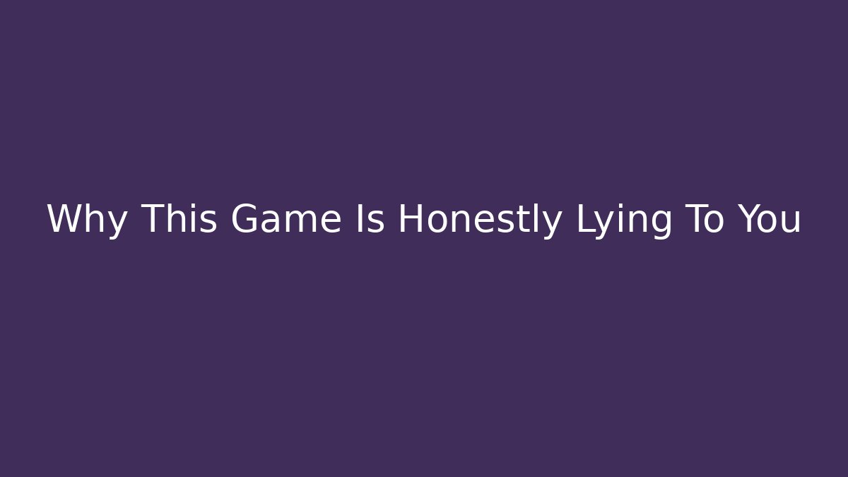 Why This Game Is Honestly Lying To You