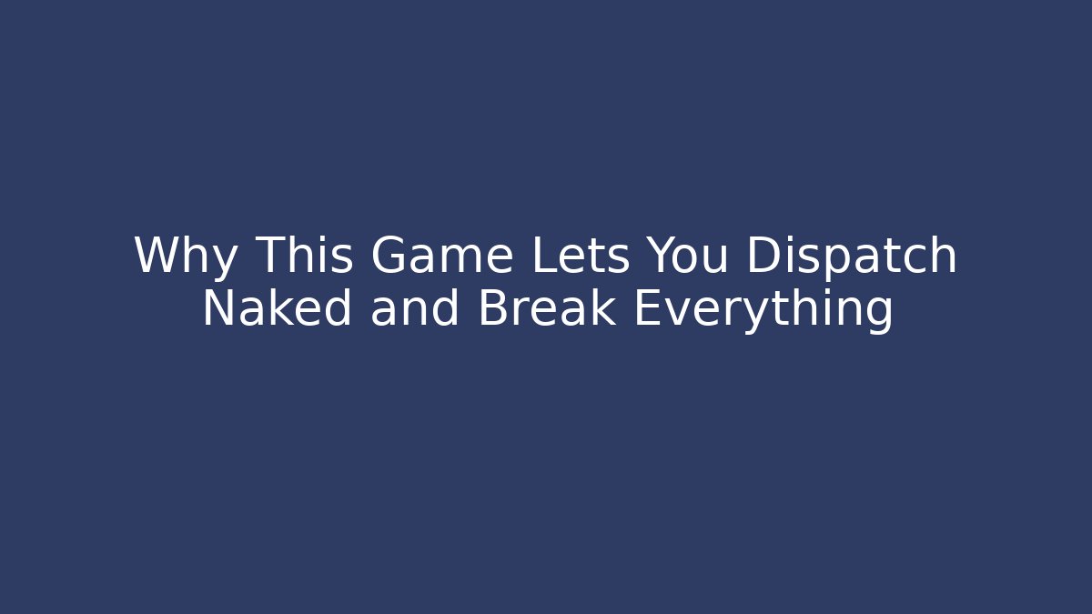 Why This Game Lets You Dispatch Naked and Break Everything