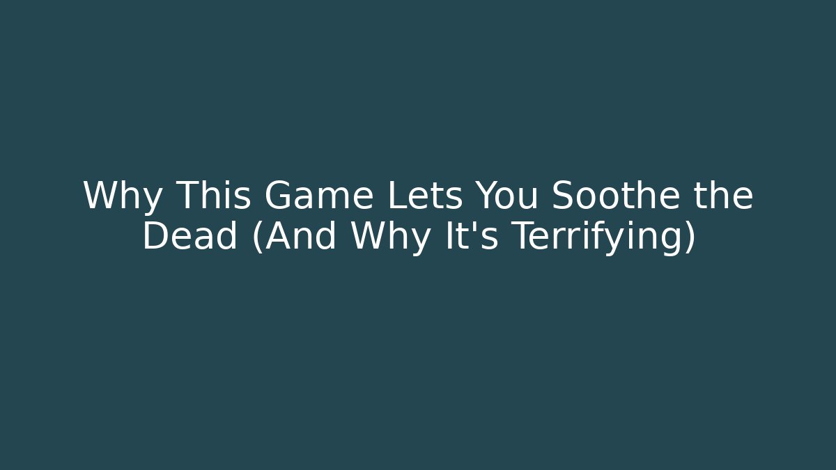Why This Game Lets You Soothe the Dead (And Why It's Terrifying)