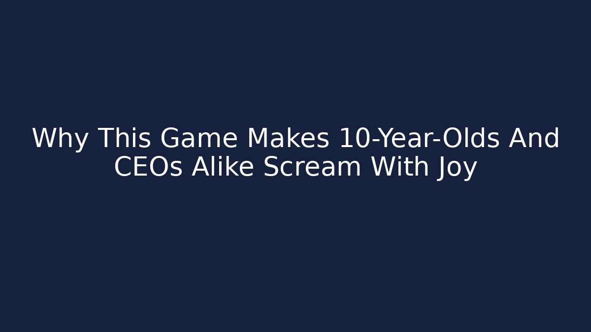 Why This Game Makes 10-Year-Olds And CEOs Alike Scream With Joy