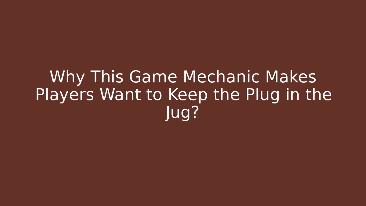 Why This Game Mechanic Makes Players Want to Keep the Plug in the Jug?