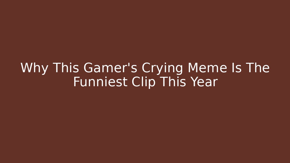 Why This Gamer's Crying Meme Is The Funniest Clip This Year