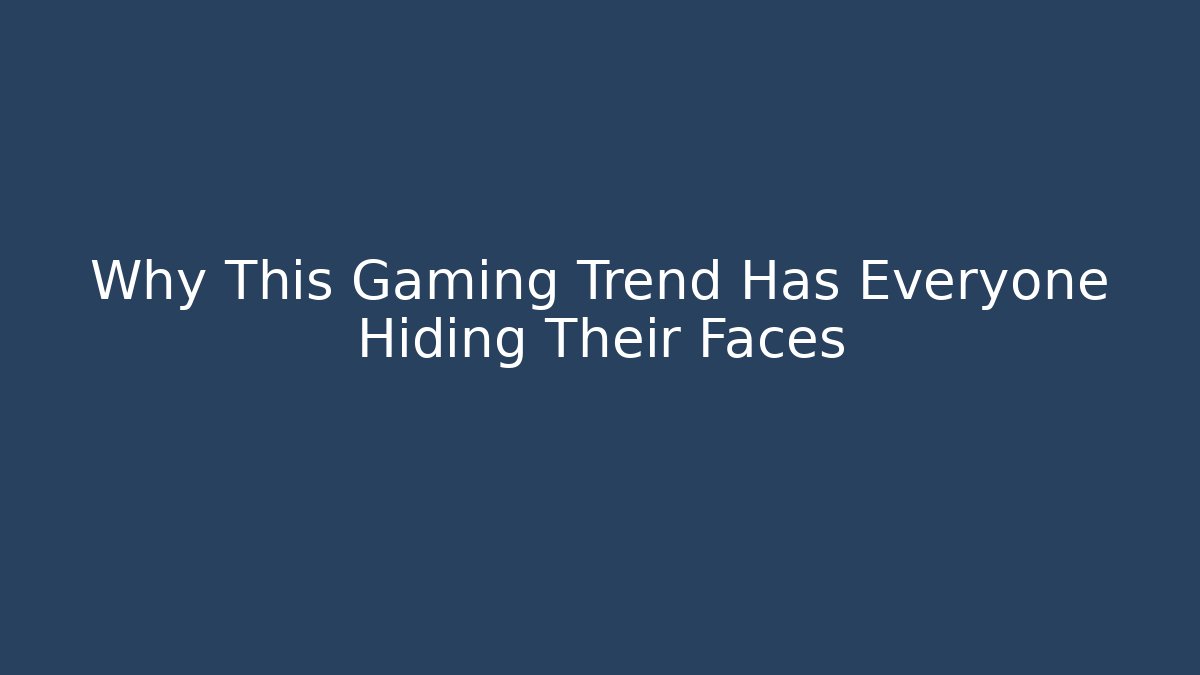 Why This Gaming Trend Has Everyone Hiding Their Faces
