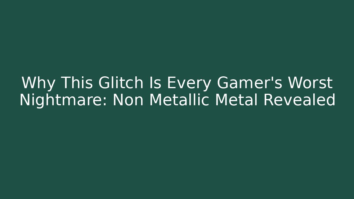 Why This Glitch Is Every Gamer's Worst Nightmare: Non Metallic Metal Revealed