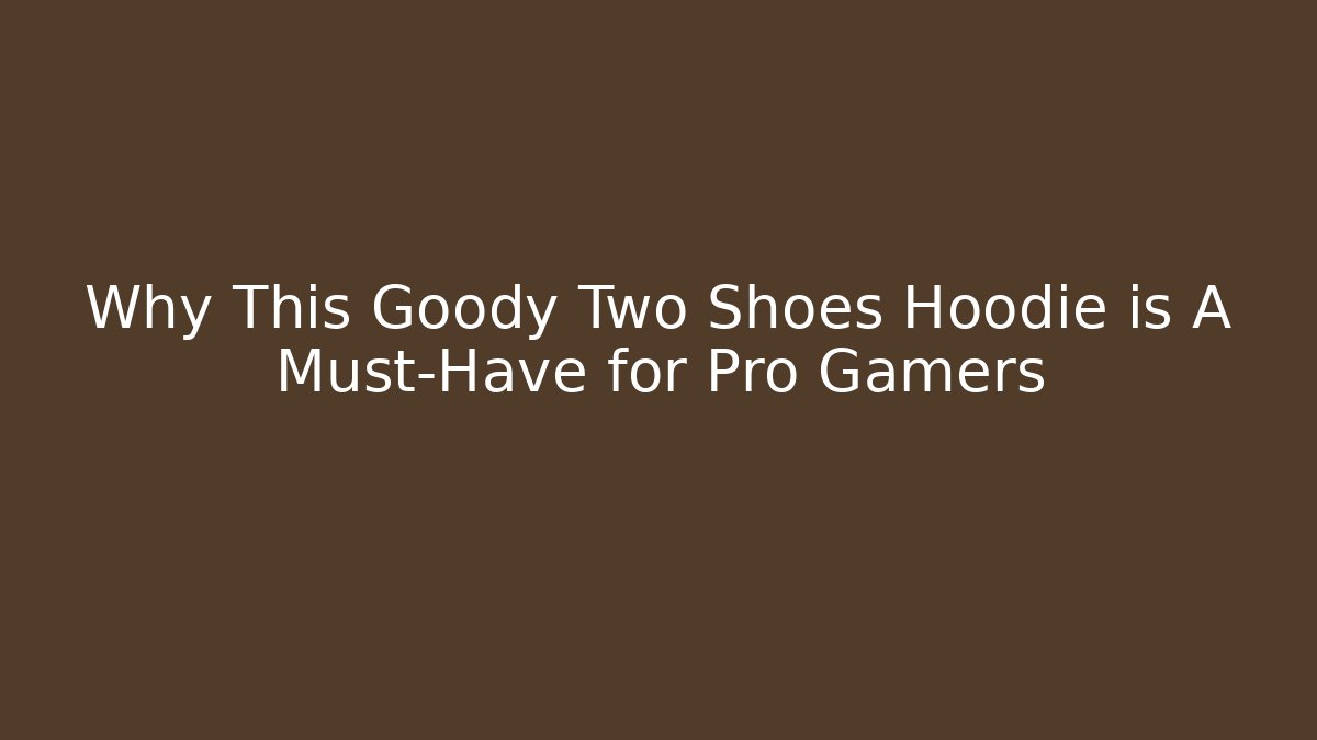 Why This Goody Two Shoes Hoodie is A Must-Have for Pro Gamers