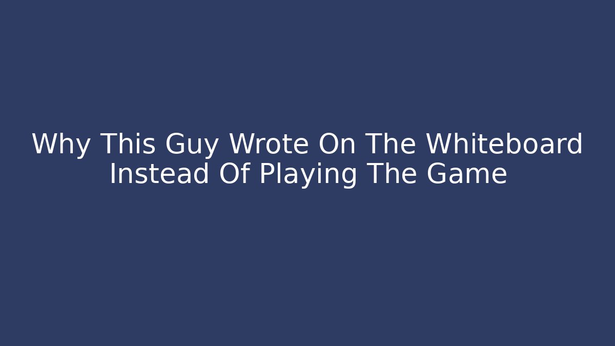 Why This Guy Wrote On The Whiteboard Instead Of Playing The Game