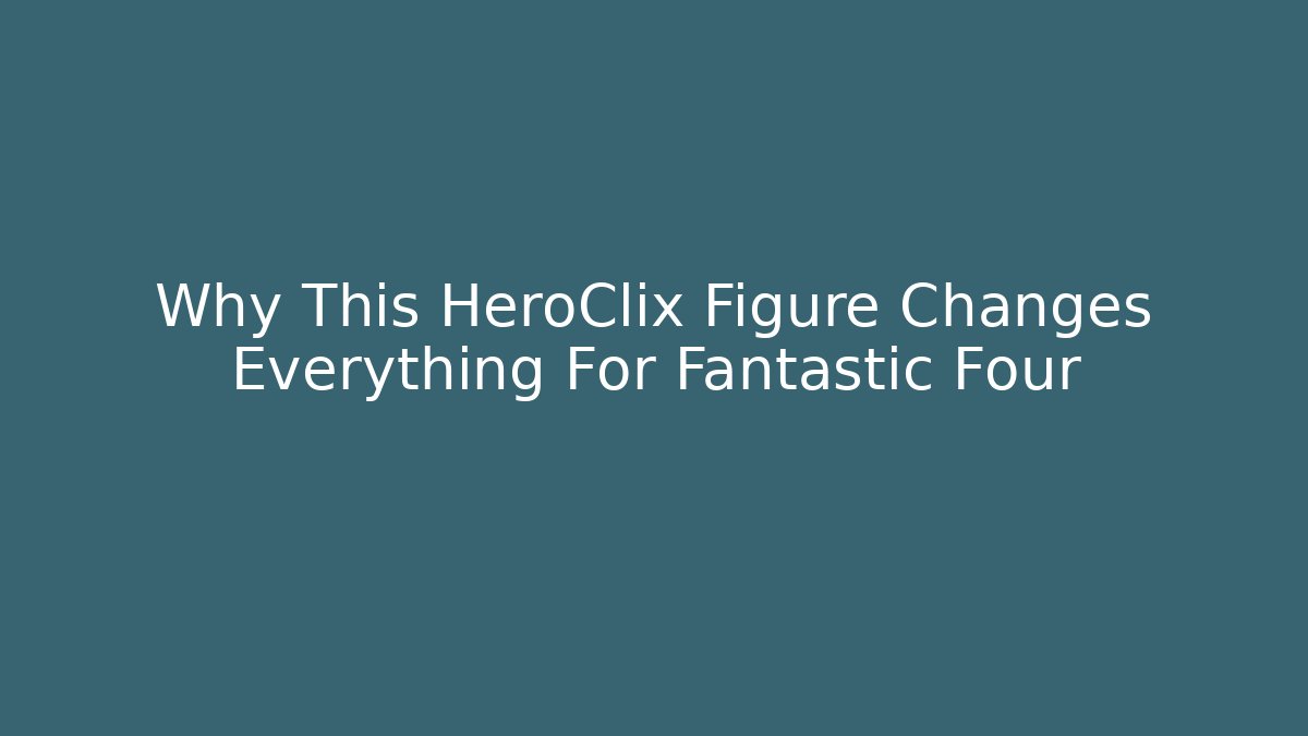 Why This HeroClix Figure Changes Everything For Fantastic Four