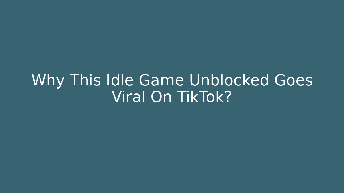 Why This Idle Game Unblocked Goes Viral On TikTok?