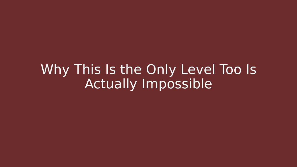 Why This Is the Only Level Too Is Actually Impossible