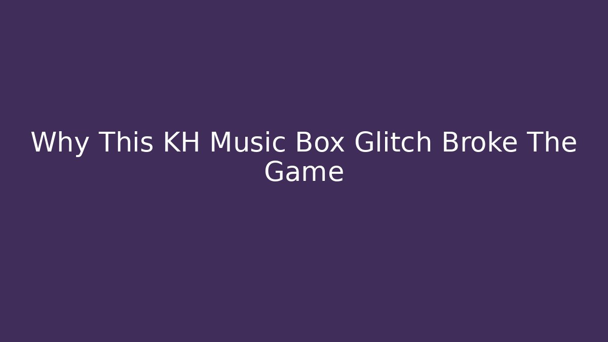 Why This KH Music Box Glitch Broke The Game