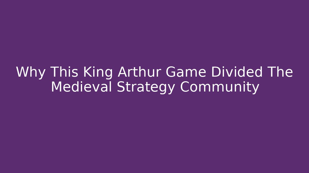 Why This King Arthur Game Divided The Medieval Strategy Community