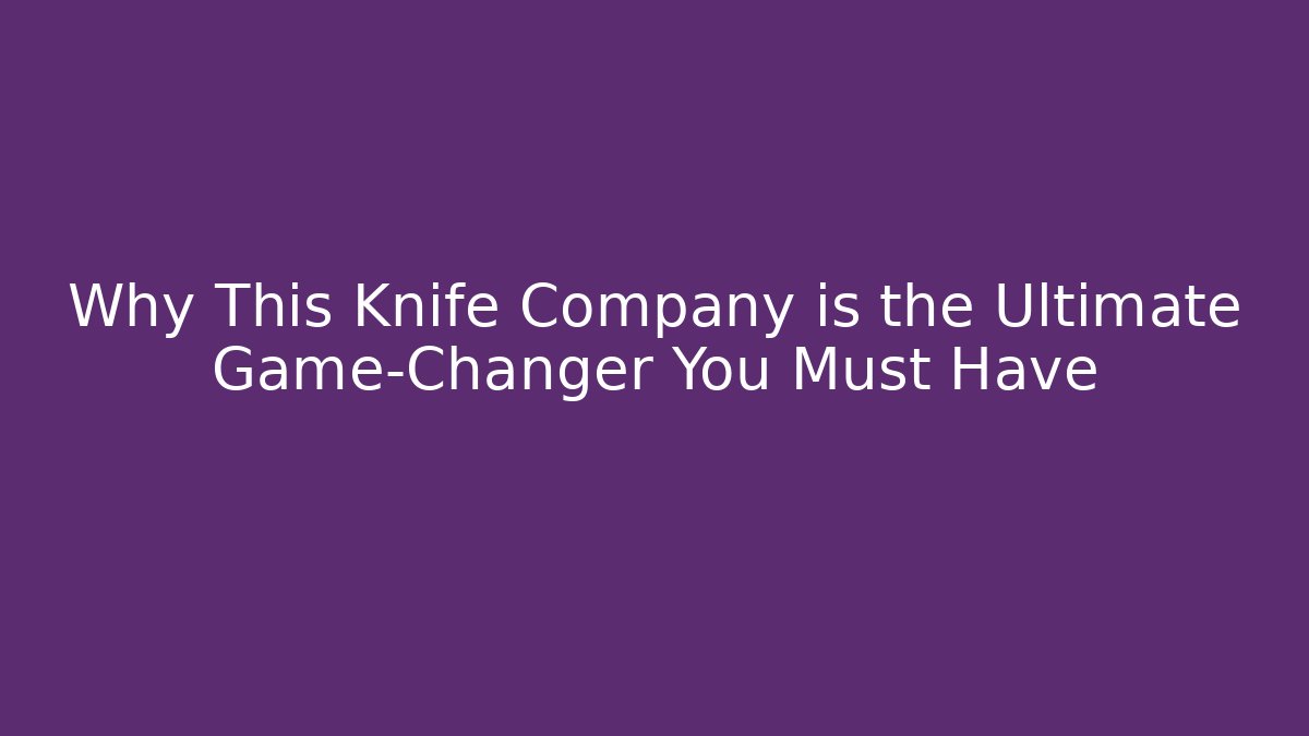 Why This Knife Company is the Ultimate Game-Changer You Must Have