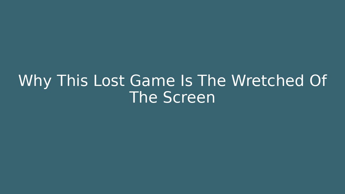 Why This Lost Game Is The Wretched Of The Screen