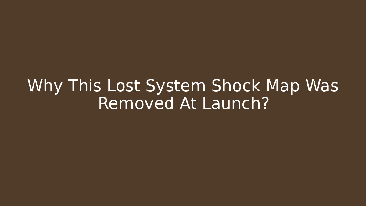 Why This Lost System Shock Map Was Removed At Launch?