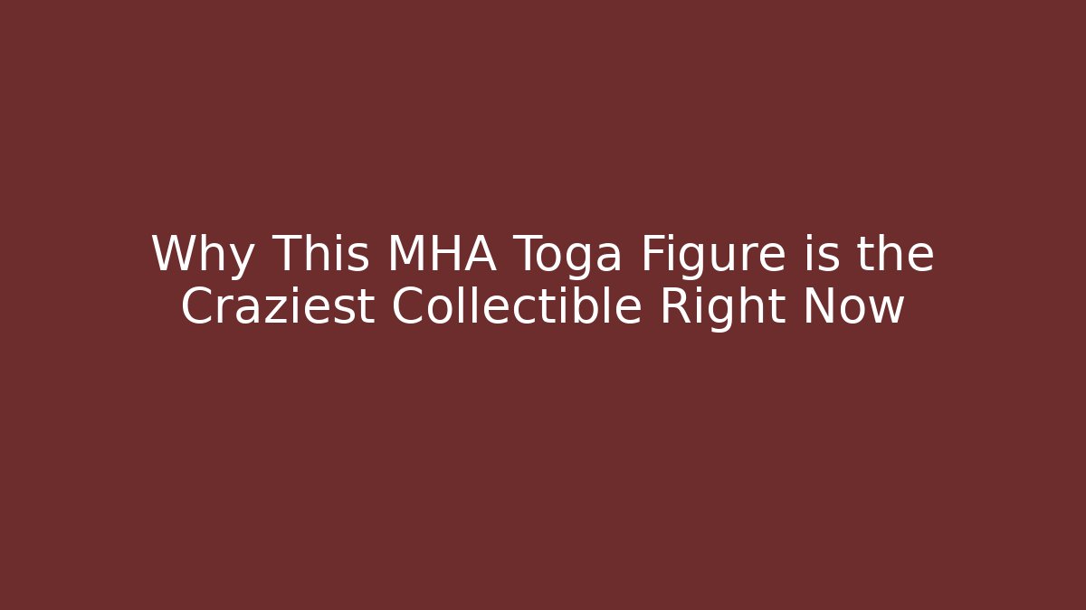 Why This MHA Toga Figure is the Craziest Collectible Right Now
