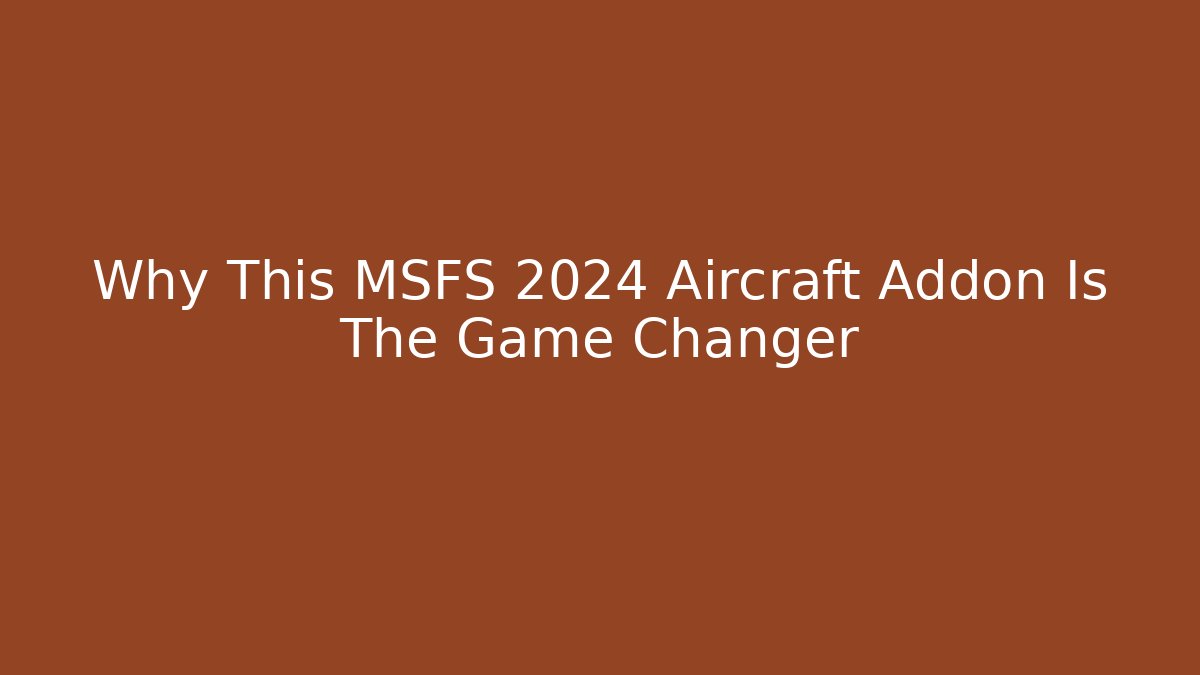 Why This MSFS 2024 Aircraft Addon Is The Game Changer