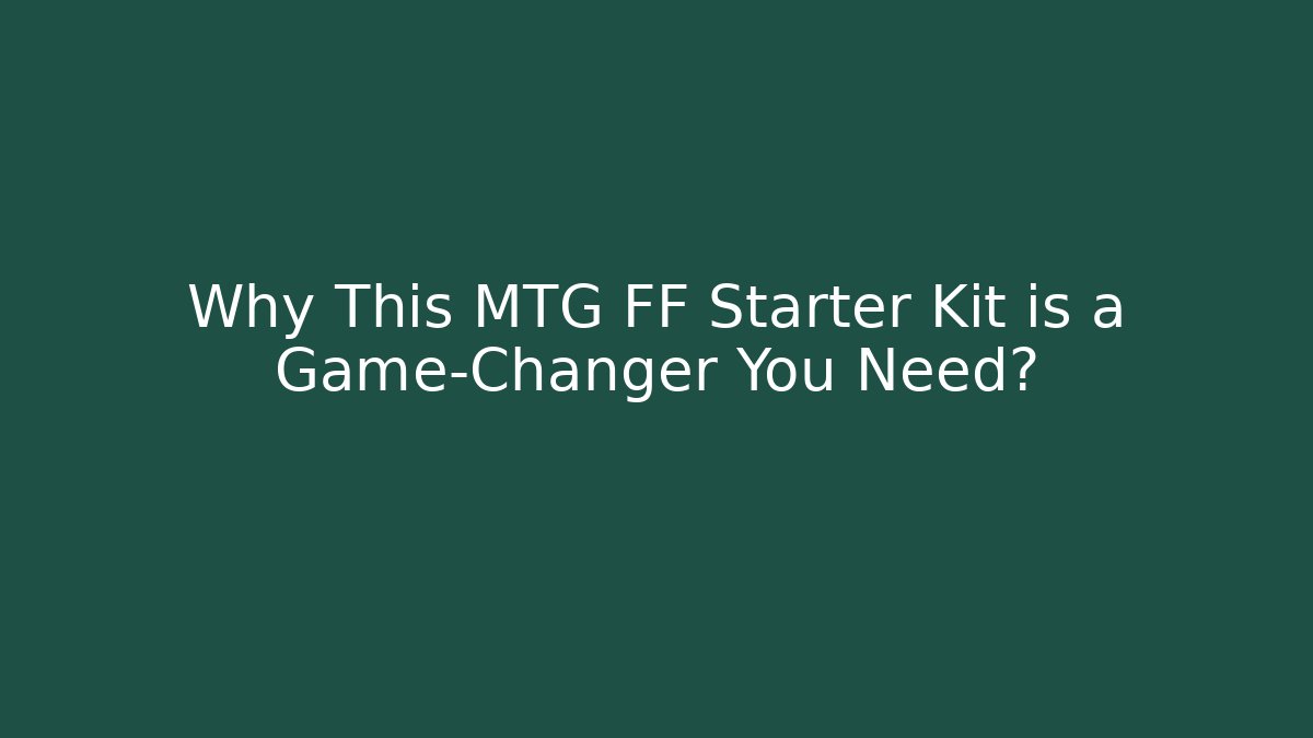 Why This MTG FF Starter Kit is a Game-Changer You Need?
