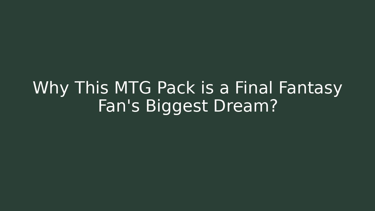 Why This MTG Pack is a Final Fantasy Fan's Biggest Dream?