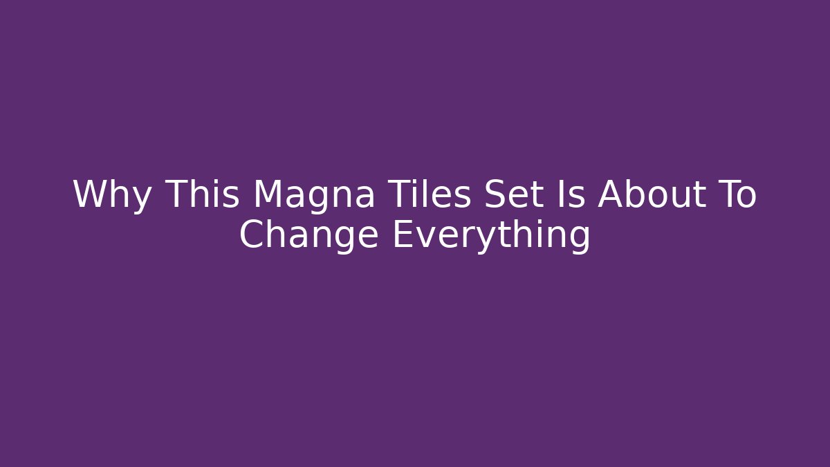 Why This Magna Tiles Set Is About To Change Everything