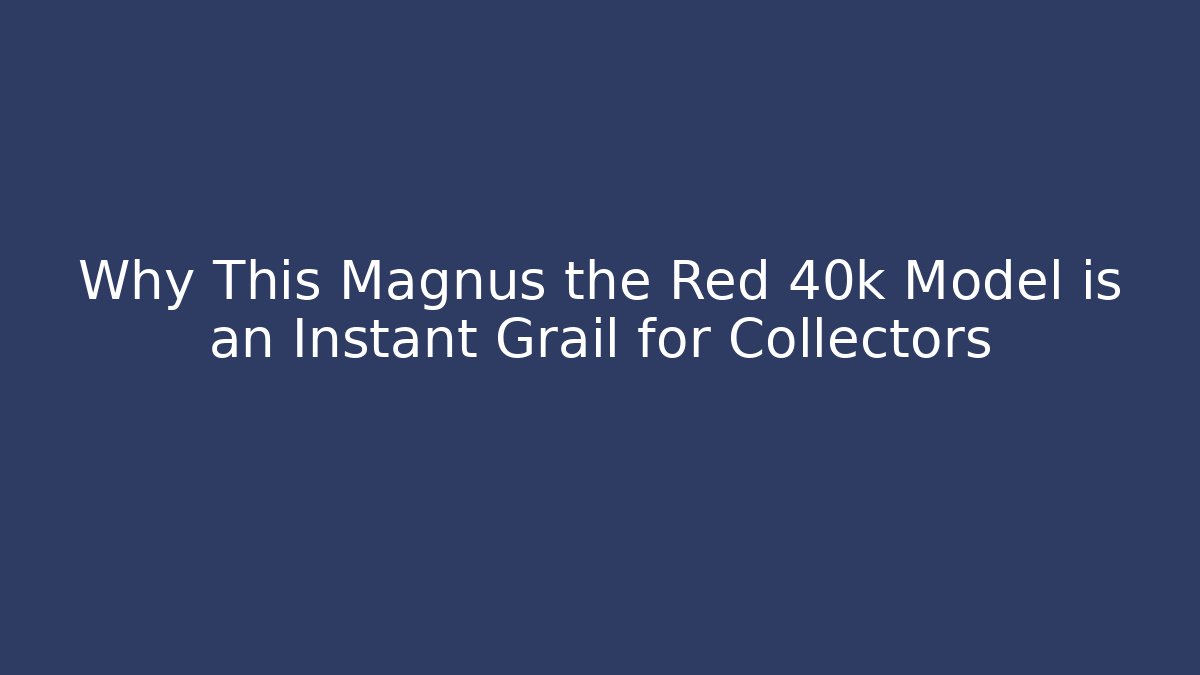 Why This Magnus the Red 40k Model is an Instant Grail for Collectors