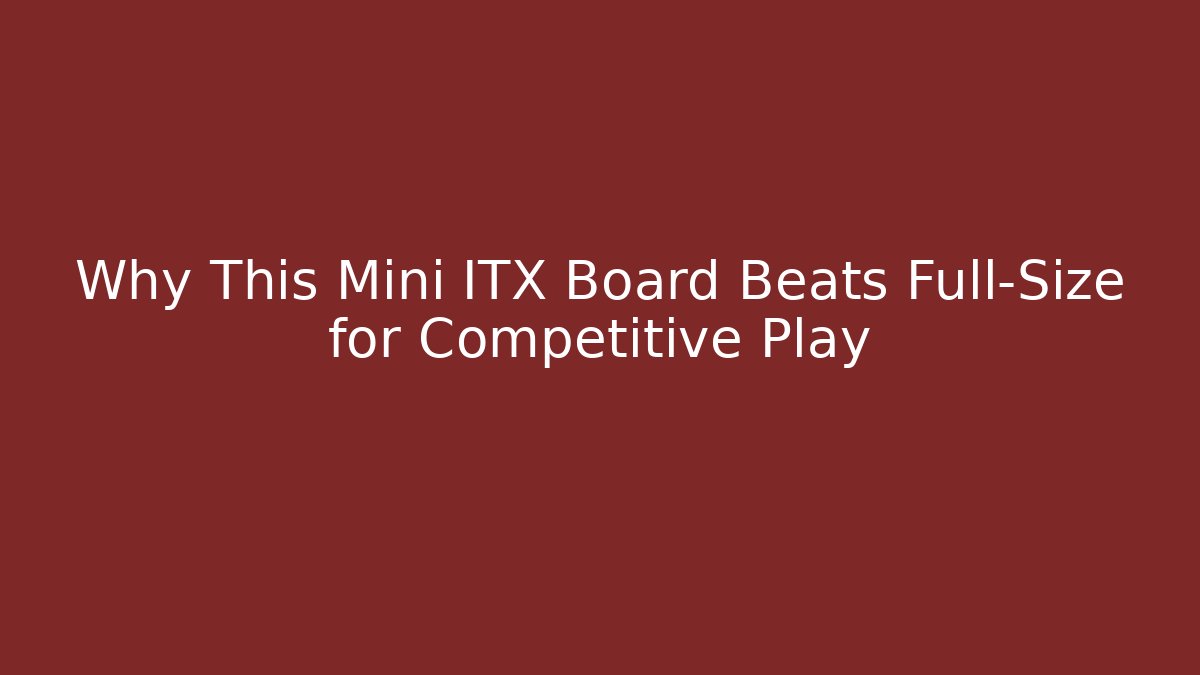 Why This Mini ITX Board Beats Full-Size for Competitive Play