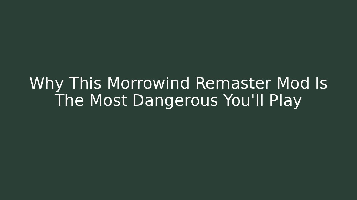 Why This Morrowind Remaster Mod Is The Most Dangerous You'll Play