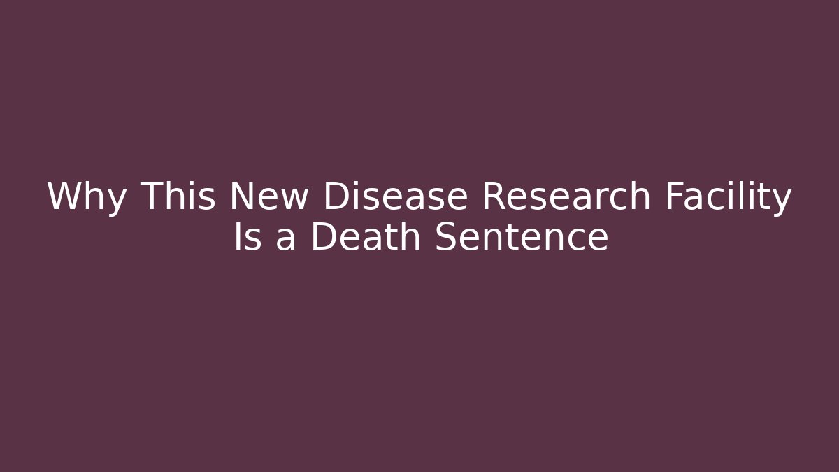 Why This New Disease Research Facility Is a Death Sentence