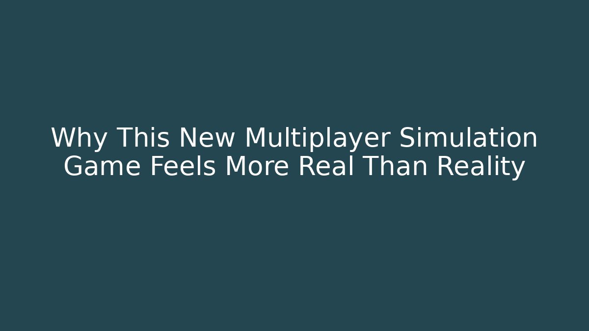 Why This New Multiplayer Simulation Game Feels More Real Than Reality
