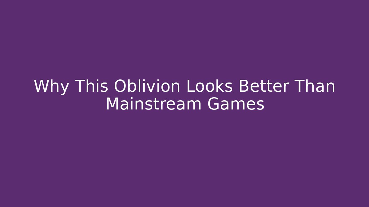 Why This Oblivion Looks Better Than Mainstream Games