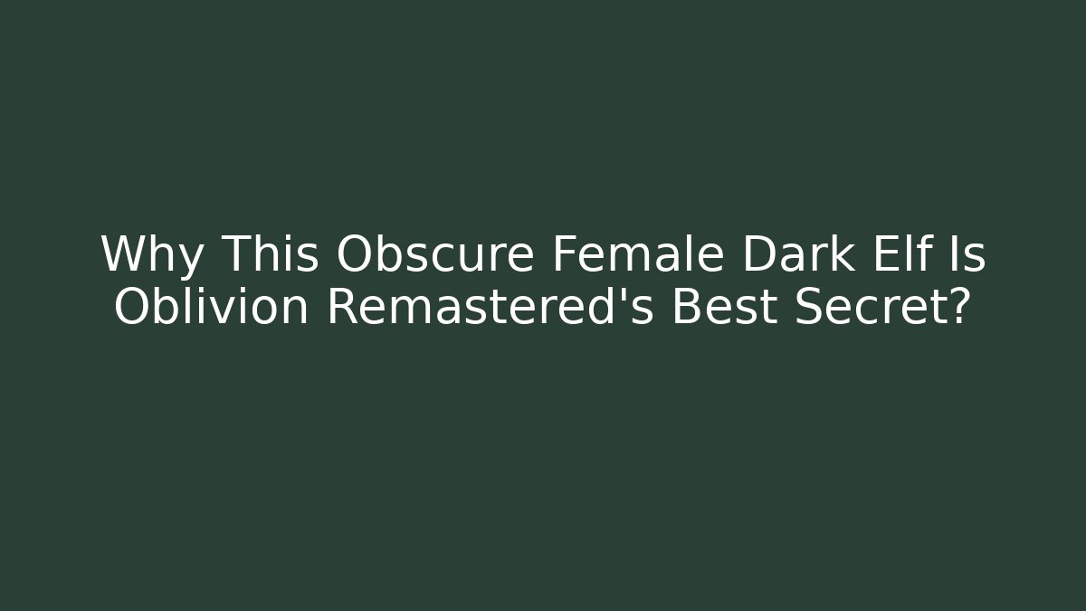 Why This Obscure Female Dark Elf Is Oblivion Remastered's Best Secret?